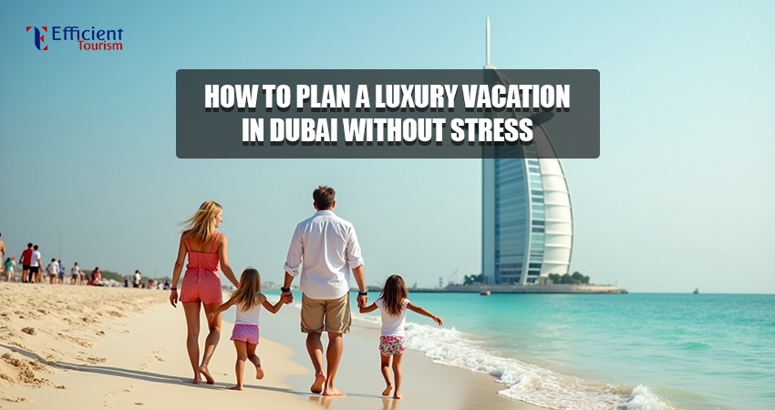 How to Plan a Luxury Vacation in Dubai Without Stress